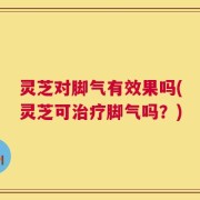 灵芝对脚气有效果吗(灵芝可治疗脚气吗？)