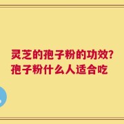 灵芝的孢子粉的功效？孢子粉什么人适合吃
