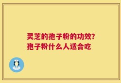 灵芝的孢子粉的功效？孢子粉什么人适合吃