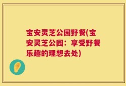 宝安灵芝公园野餐(宝安灵芝公园：享受野餐乐趣的理想去处)