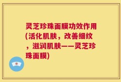 灵芝珍珠面膜功效作用(活化肌肤，改善细纹，滋润肌肤——灵芝珍珠面膜)