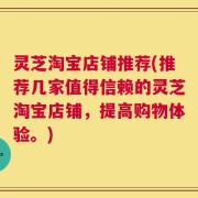 灵芝淘宝店铺推荐(推荐几家值得信赖的灵芝淘宝店铺，提高购物体验。)