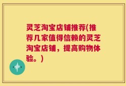 灵芝淘宝店铺推荐(推荐几家值得信赖的灵芝淘宝店铺，提高购物体验。)