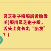 灵芝孢子粉服后舌胎发毛(服用灵芝孢子粉，舌头上竟长出“胎发”？)