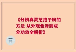 《分辨真灵芝孢子粉的方法 从外观色泽到成分功效全解析》