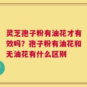 灵芝孢子粉有油花才有效吗？孢子粉有油花和无油花有什么区别