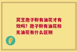 灵芝孢子粉有油花才有效吗？孢子粉有油花和无油花有什么区别