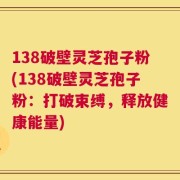 138破壁灵芝孢子粉(138破壁灵芝孢子粉：打破束缚，释放健康能量)