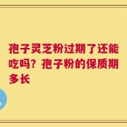孢子灵芝粉过期了还能吃吗？孢子粉的保质期多长