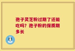 孢子灵芝粉过期了还能吃吗？孢子粉的保质期多长