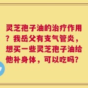 灵芝孢子油的治疗作用？我岳父有支气管炎，想买一些灵芝孢子油给他补身体，可以吃吗？