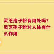 灵芝孢子粉有用处吗？灵芝孢子粉对人体有什么作用