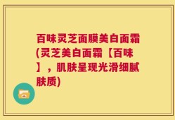 百味灵芝面膜美白面霜(灵芝美白面霜【百味】，肌肤呈现光滑细腻肤质)