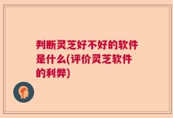 判断灵芝好不好的软件是什么(评价灵芝软件的利弊)