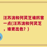 汪苏泷和何灵芝谁厉害一点(汪苏泷和何灵芝，谁更出色？)
