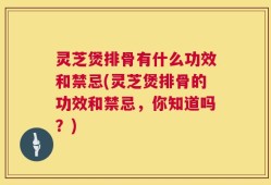 灵芝煲排骨有什么功效和禁忌(灵芝煲排骨的功效和禁忌，你知道吗？)