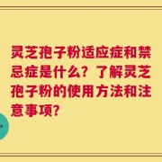 灵芝孢子粉适应症和禁忌症是什么？了解灵芝孢子粉的使用方法和注意事项？