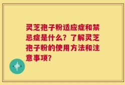 灵芝孢子粉适应症和禁忌症是什么？了解灵芝孢子粉的使用方法和注意事项？
