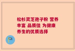 松杉灵芝孢子粉 营养丰富 品质佳 为健康养生的优质选择
