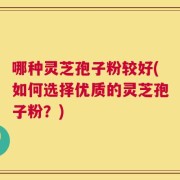 哪种灵芝孢子粉较好(如何选择优质的灵芝孢子粉？)