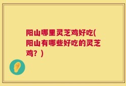 阳山哪里灵芝鸡好吃(阳山有哪些好吃的灵芝鸡？)