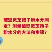 破壁灵芝孢子粉水分测定？测量破壁灵芝孢子粉水分的方法和步骤？