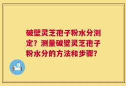 破壁灵芝孢子粉水分测定？测量破壁灵芝孢子粉水分的方法和步骤？