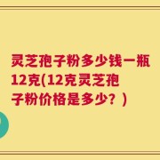 灵芝孢子粉多少钱一瓶12克(12克灵芝孢子粉价格是多少？)