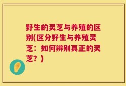 野生的灵芝与养殖的区别(区分野生与养殖灵芝：如何辨别真正的灵芝？)