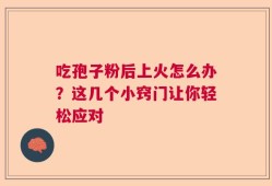 吃孢子粉后上火怎么办？这几个小窍门让你轻松应对