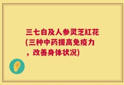 三七白及人参灵芝红花(三种中药提高免疫力，改善身体状况)