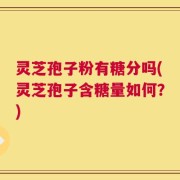 灵芝孢子粉有糖分吗(灵芝孢子含糖量如何？)
