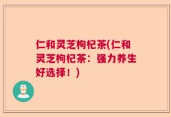 仁和灵芝枸杞茶(仁和灵芝枸杞茶：强力养生好选择！)