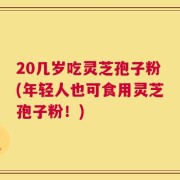 20几岁吃灵芝孢子粉(年轻人也可食用灵芝孢子粉！)