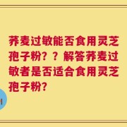 荞麦过敏能否食用灵芝孢子粉？？解答荞麦过敏者是否适合食用灵芝孢子粉？