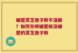 破壁灵芝孢子粉不溶解？如何分辨破壁和没破壁的灵芝孢子粉