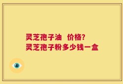 灵芝孢子油  价格？灵芝孢子粉多少钱一盒