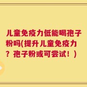 儿童免疫力低能喝孢子粉吗(提升儿童免疫力？孢子粉或可尝试！)