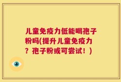 儿童免疫力低能喝孢子粉吗(提升儿童免疫力？孢子粉或可尝试！)