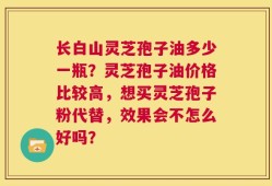 长白山灵芝孢子油多少一瓶？灵芝孢子油价格比较高，想买灵芝孢子粉代替，效果会不怎么好吗？