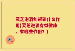 灵芝泡酒能起到什么作用(灵芝泡酒有益健康，有哪些作用？)