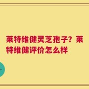 莱特维健灵芝孢子？莱特维健评价怎么样