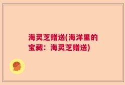 海灵芝赠送(海洋里的宝藏：海灵芝赠送)