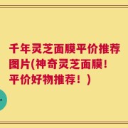 千年灵芝面膜平价推荐图片(神奇灵芝面膜！平价好物推荐！)