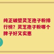 纯正破壁灵芝孢子粉排行榜？灵芝孢子粉哪个牌子好又实惠