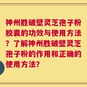 神州胜破壁灵芝孢子粉胶囊的功效与使用方法？了解神州胜破壁灵芝孢子粉的作用和正确的使用方法？