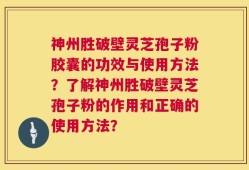 神州胜破壁灵芝孢子粉胶囊的功效与使用方法？了解神州胜破壁灵芝孢子粉的作用和正确的使用方法？