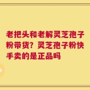 老把头和老解灵芝孢子粉带货？灵芝孢子粉快手卖的是正品吗