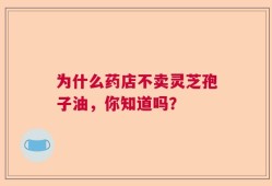 为什么药店不卖灵芝孢子油，你知道吗？