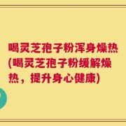 喝灵芝孢子粉浑身燥热(喝灵芝孢子粉缓解燥热，提升身心健康)